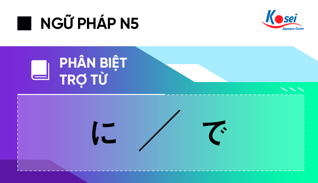 Ngữ pháp tiếng Nhật N5: Phân biệt ” に ” và ” で “